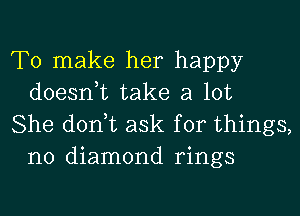 To make her happy
doesnuc take a lot

She donut ask for things,
no diamond rings