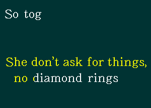 So tog

She donT ask for things,
no diamond rings