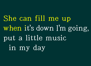 She can fill me up
When its down Fm going,

put a little music
in my day