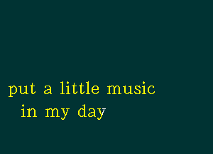 put a little music
in my day