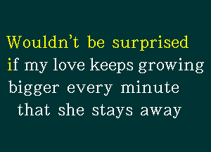 Wouldnk be surprised

if my love keeps growing

bigger every minute
that she stays away