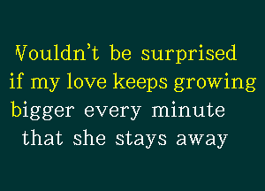 Wouldnk be surprised

if my love keeps growing

bigger every minute
that she stays away