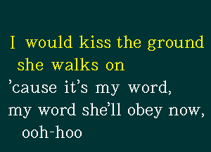 I would kiss the ground
she walks on

bause its my word,
my word she,11 obey now,
ooh-hoo