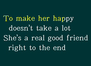 To make her happy
doesn,t take a lot

She,s a real good friend
right to the end