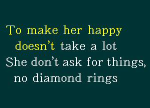 To make her happy
doesnuc take a lot

She donut ask for things,
no diamond rings