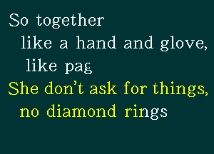 80 together
like a hand and glove,
like pag

She donut ask for things,
no diamond rings