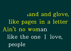 land and glove,
like pages in a letter

Ain,t no woman
like the one I love,
people