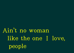 Ain,t no woman
like the one I love,
people