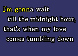 Fm gonna wait
till the midnight hour,
thafs When my love

comes tumbling down