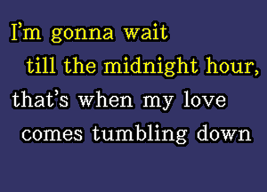 Fm gonna wait
till the midnight hour,
thafs When my love

comes tumbling down