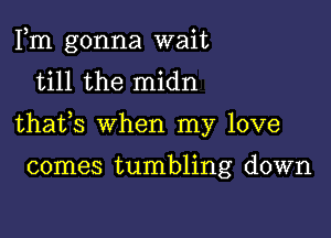 Fm gonna wait
till the midn

thafs when my love

comes tumbling down