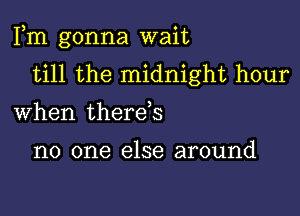 Fm gonna wait
till the midnight hour

When therds

no one else around