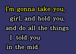 Fm gonna take you,

girl, and hold you,
and do all the things
I told you

in the mid