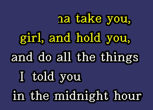 1a take you,
girl, and hold you,
and do all the things
I told you
in the midnight hour