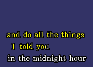 and do all the things
I told you

in the midnight hour