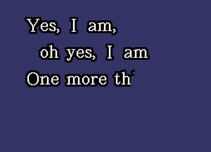 Yes, I am,

oh yes, I am

One more th