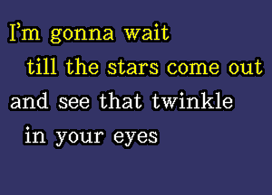 Fm gonna wait

till the stars come out
and see that twinkle

in your eyes