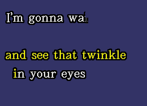 Fm gonna war

and see that twinkle

in your eyes