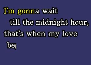 Fm gonna wait
till the midnight hour,

thafs when my love
beg