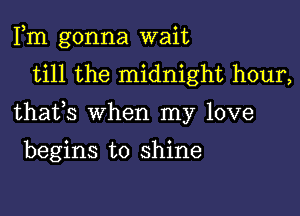 Fm gonna wait
till the midnight hour,

thafs when my love

begins to shine