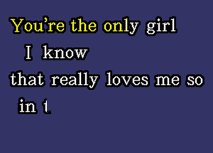 You,re the only girl

I know

that really loves me so

int