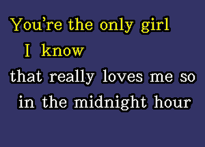 You,re the only girl
I know
that really loves me so

in the midnight hour