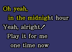 Oh yeah,

in the midnight hour

Yeah, alright!
Play it for me

one time now