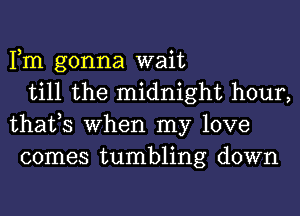 Fm gonna wait

till the midnight hour,
thafs When my love
comes tumbling down