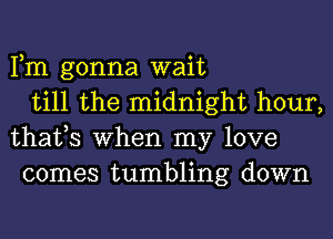 Fm gonna wait

till the midnight hour,
thafs When my love
comes tumbling down