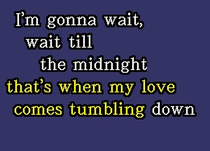 Fm gonna wait,
wait till
the midnight

thafs when my love
comes tumbling down