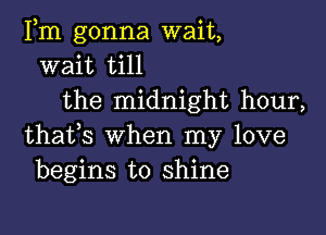 Fm gonna wait,
wait till
the midnight hour,

thafs when my love
begins to shine