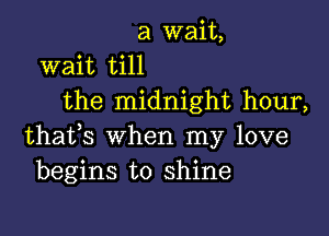 a wait,
wait till
the midnight hour,

thafs when my love
begins to shine