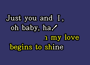 Just you and 1,
oh baby, ha!

1 my love
begins to shine