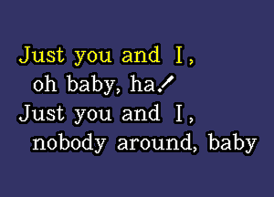 Just you and 1,
oh baby, ha!

Just you and 1,
nobody around, baby