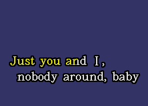 Just you and 1,
nobody around, baby