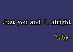 Just you and I, alright

Baby