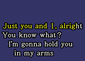 Just you and I, alright

You know what?
Fm gonna hold you
in my arms