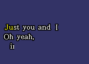 Just you and I

Oh yeah,
i1