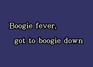 Boogie f ever,

got to boogie down