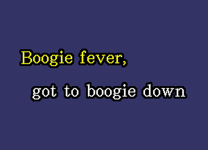 Boogie f ever,

got to boogie down