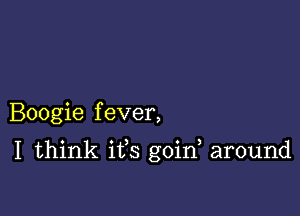 Boogie fever,

1 think ifs goid around