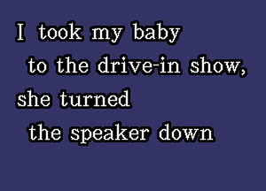 I took my baby

to the drive-in show,
she turned

the speaker down