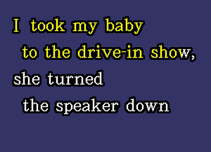 I took my baby

to the drive-in show,
she turned

the speaker down