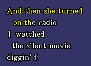 And then she turned
on the radio
I watched

the silent movie

diggid f1