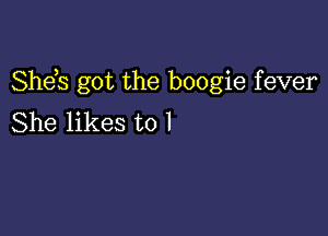 Sheh got the boogie fever

She likes to l