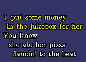 I put some money
in the jukebox for her
You know
she ate her pizza
dancin, t0 the beat