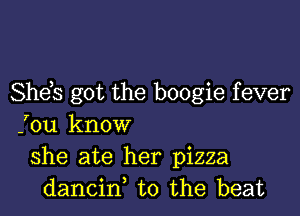 She s got the boogie fever

fou know
she ate her pizza
dancin t0 the beat