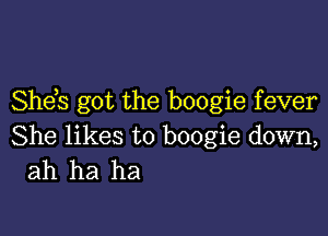 She s got the boogie fever

She likes to boogie down,
ah ha ha