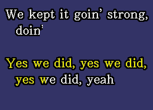 We kept it goin strong,
doina

Yes we did, yes we did,
yes we did, yeah