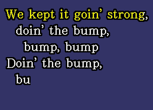 We kept it goin strong,
doin the bump,
bump, bump

Doin the bump,
bu